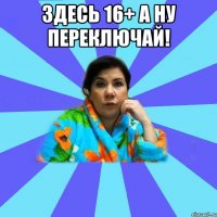 Здесь 16+ а ну переключай! 