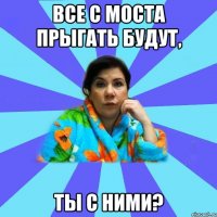 Все с моста прыгать будут, Ты с ними?