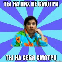 ты на них не смотри ты на себя смотри