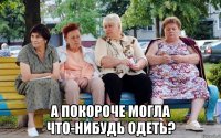  А ПОКОРОЧЕ МОГЛА ЧТО-нибудь ОДЕТЬ?