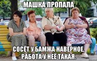 МАШКА ПРОПАЛА СОСЁТ У БАМЖА НАВЕРНОЕ, РАБОТА У НЕЁ ТАКАЯ.