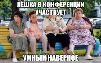 лёшка в конференции участвует умный наверное