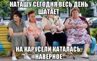 Наташу сегодня весь день шатает На карусели каталась, наверное