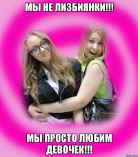 мы не лизбиянки!!! мы просто любим девочек!!!