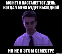 Может и настанет тот день, когда у меня будет выходной но не в этом семестре