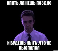 опять ляжешь поздно и будешь ныть ,что не выспался