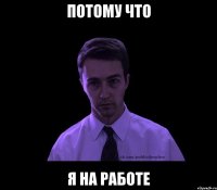 Потому что Я на работе