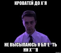 Кроватей до х*я НЕ ВЫСЫПАЮСЬ Я БЛ*Е**ТЬ НИ Х***Я