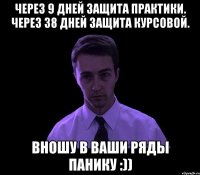 Через 9 дней защита практики. Через 38 дней защита курсовой. Вношу в ваши ряды панику :))