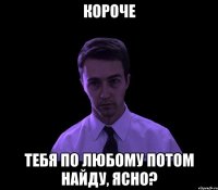 Короче Тебя по любому потом найду, ясно?