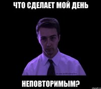 Что сделает мой день неповторимым?