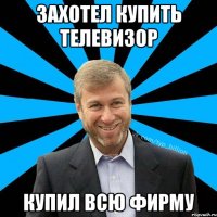 Захотел купить телевизор Купил всю фирму