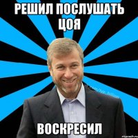 Решил послушать цоя Воскресил