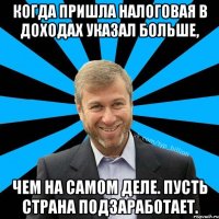 Когда пришла налоговая в доходах указал больше, чем на самом деле. Пусть страна подзаработает.