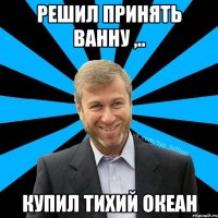 Решил принять ванну ,.. Купил тихий океан