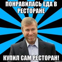 Понравилась еда в ресторане Купил сам ресторан!