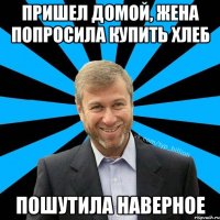 Пришел домой, жена попросила купить хлеб Пошутила наверное