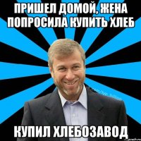 Пришел домой, жена попросила купить хлеб Купил хлебозавод