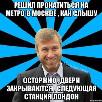 решил прокатиться на метро в москве , как слышу осторжно , двери закрываются , следующая станция Лондон