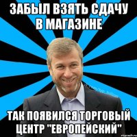 Забыл взять сдачу в магазине так появился торговый центр "европейский"