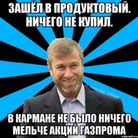 Зашёл в продуктовый. Ничего не купил. В кармане не было ничего мельче акций газпрома