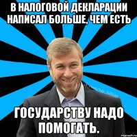 В налоговой декларации написал больше, чем есть государству надо помогать.