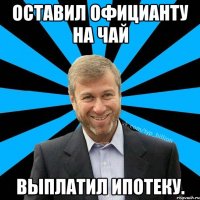 Оставил официанту на чай выплатил ипотеку.