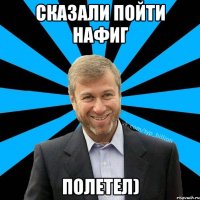 Сказали пойти нафиг Полетел)