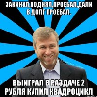 Закинул,поднял,проебал,дали в долг проебал. Выиграл в раздаче 2 рубля купил квадроцикл