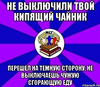 не выключили твой кипящий чайник перешел на темную сторону. не выключаешь чужую сгорающую еду