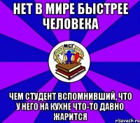 нет в мире быстрее человека чем студент вспомнивший, что у него на кухне что-то давно жарится