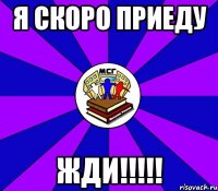 я скоро приеду жди!!!!!