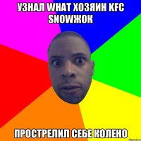 Узнал what хозяин KFC Snowжок Прострелил себе колено