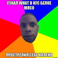 Узнал what в KFC белое мясо Прострелил себе колено