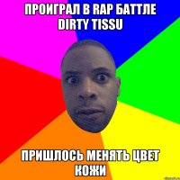 ПРОИГРАЛ В RAP БАТТЛЕ DIRTY TISSU ПРИШЛОСЬ МЕНЯТЬ ЦВЕТ КОЖИ