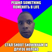 РЕШИЛ SOMETHING ПОМЕНЯТЬ В LIFE СТАЛ SHOOT SNOWЖКАМ IN ДРУГОЕ КОЛЕНО