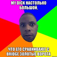 My Dick настолько большой, Что его сравнивают с bridge Золотые Ворота