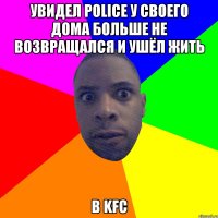 увидел police у своего дома больше не возвращался и ушёл жить в KFC