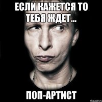 Если кажется то тебя ждет... Поп-артист