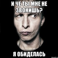 И че ты мне не звонишь? Я обиделась