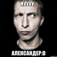 нуууу... Александер:D