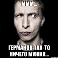 ммм... Германов так-то ничего мужик...