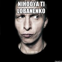 Nihooya ti Lobanenko 