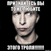 признайтесь вы тоже любите этого троля!!!!!!!