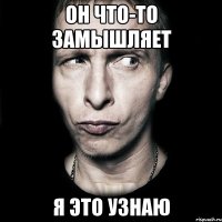 он что-то замышляет я это узнаю