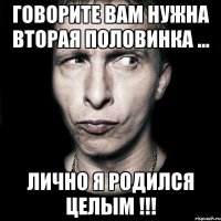 Говорите вам нужна вторая половинка ... лично я родился целым !!!