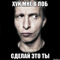 Хуй мне в лоб Сделай это ты