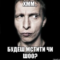 хмм.. Будеш мстити чи шоо?