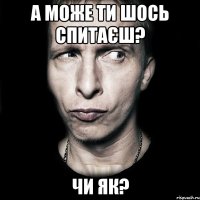 А може ти шось спитаєш? Чи як?