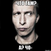 -Что там? А? Чо-